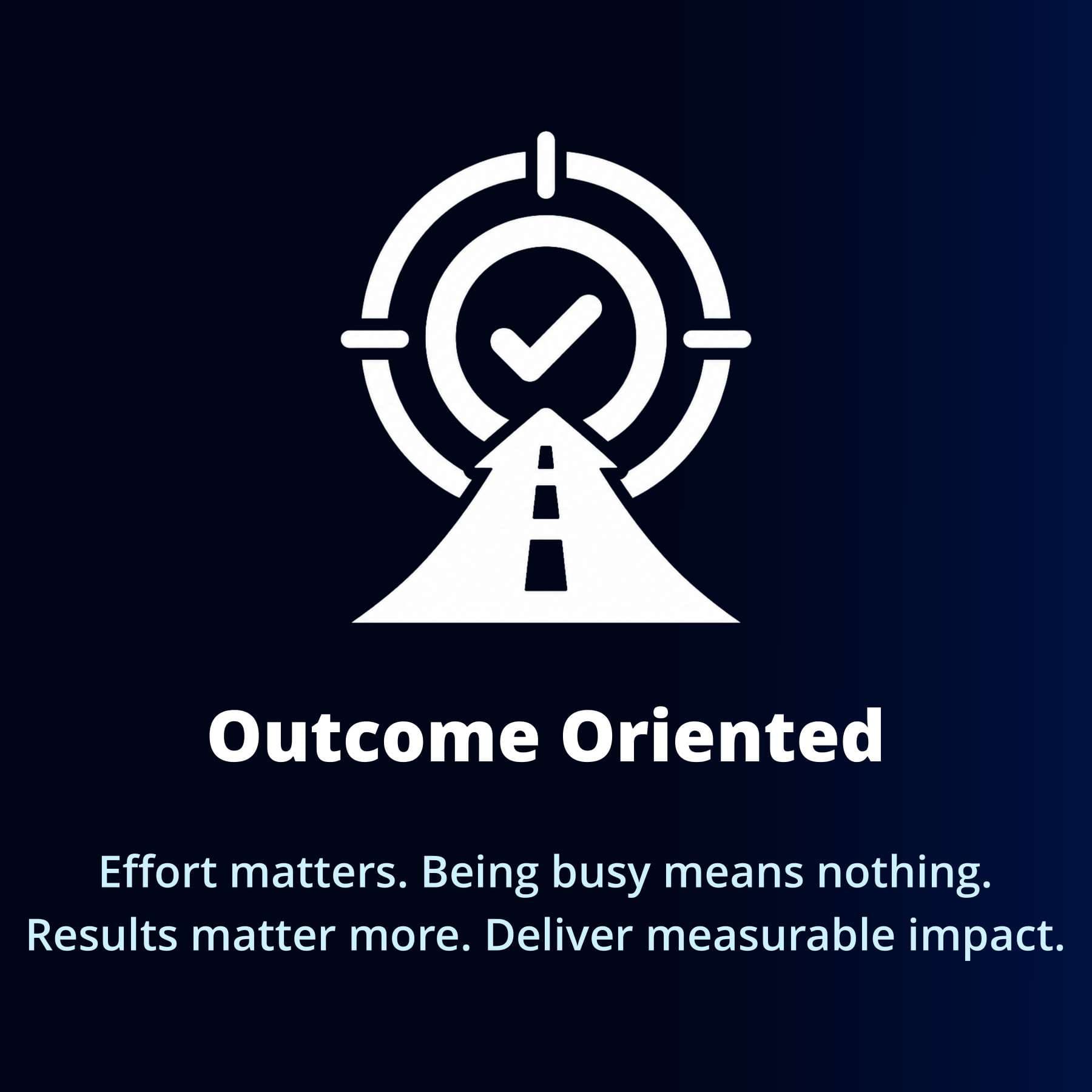 Outcome Oriented — Effort matters, but being busy means nothing. Results matter more. Deliver measurable impact.